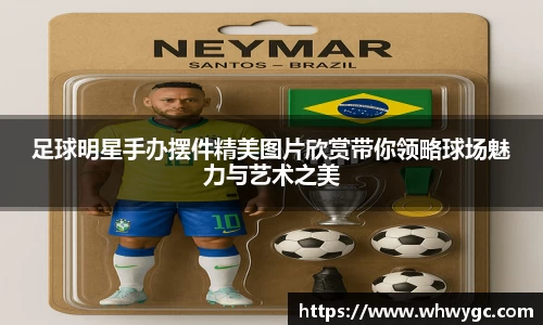 足球明星手办摆件精美图片欣赏带你领略球场魅力与艺术之美