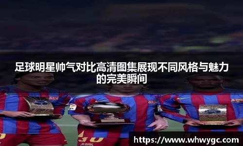 足球明星帅气对比高清图集展现不同风格与魅力的完美瞬间