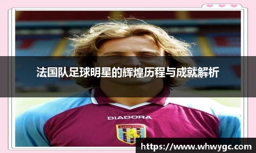 法国队足球明星的辉煌历程与成就解析